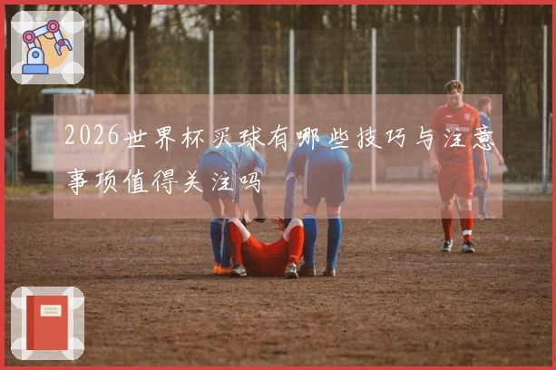 2026世界杯买球有哪些技巧与注意事项值得关注吗