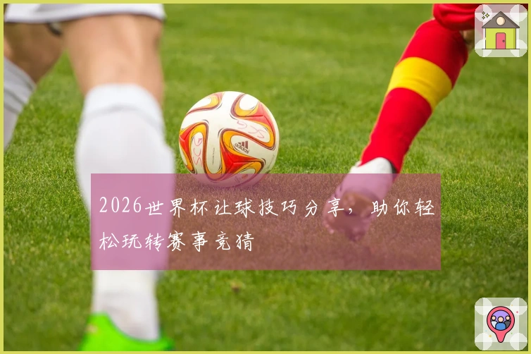 2026世界杯让球技巧分享，助你轻松玩转赛事竞猜