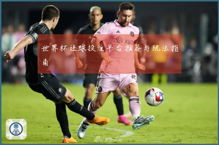 世界杯让球投注平台推荐与玩法指南