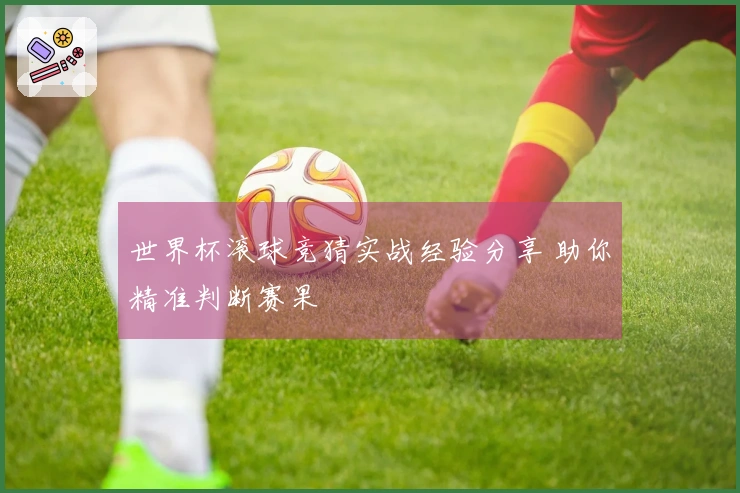 世界杯滚球竞猜实战经验分享 助你精准判断赛果