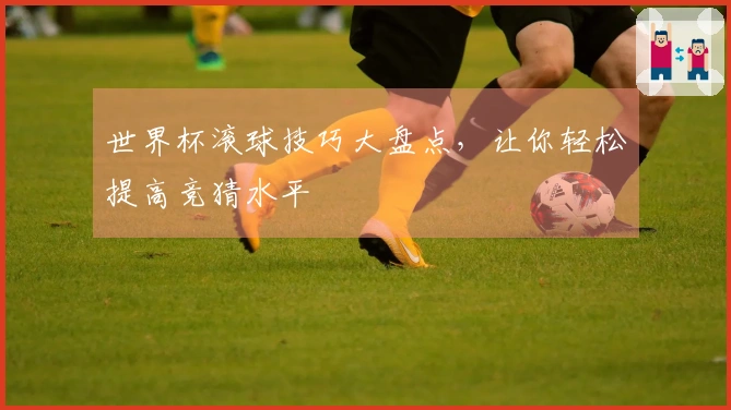 世界杯滚球技巧大盘点，让你轻松提高竞猜水平