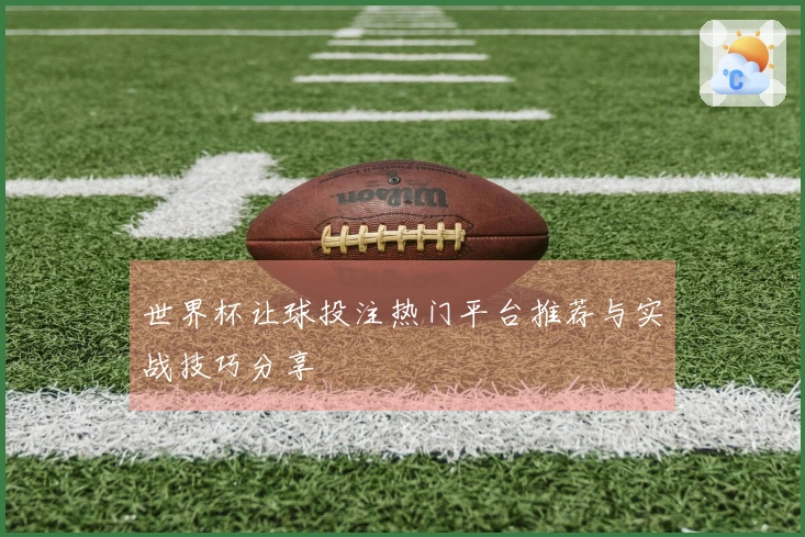 世界杯让球投注热门平台推荐与实战技巧分享