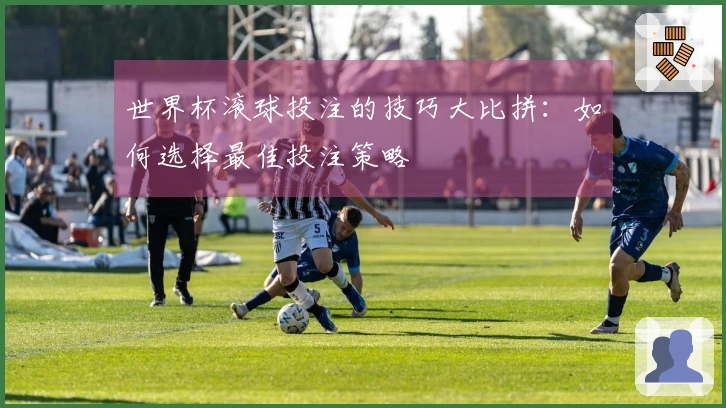 世界杯滚球投注的技巧大比拼：如何选择最佳投注策略