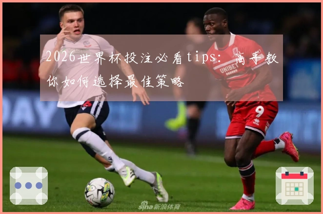 2026世界杯投注必看tips：高手教你如何选择最佳策略