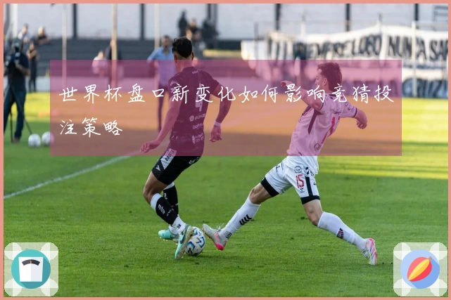 世界杯盘口新变化如何影响竞猜投注策略