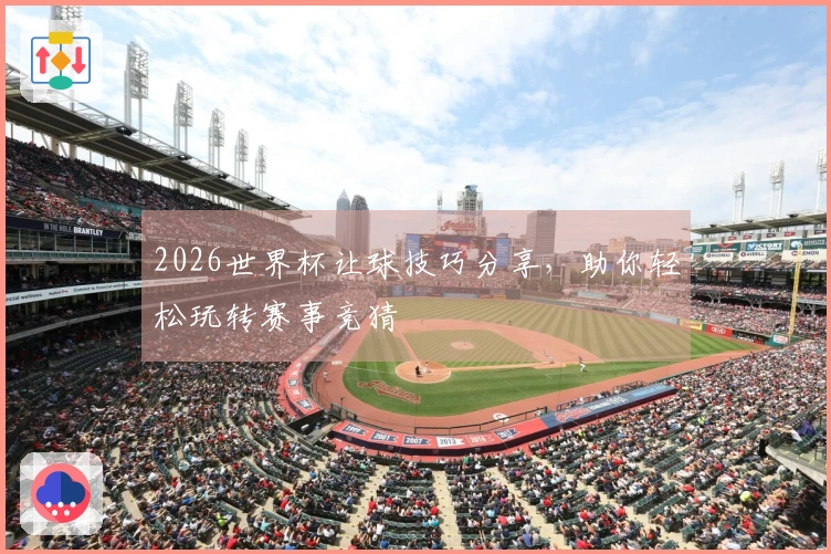 2026世界杯让球技巧分享，助你轻松玩转赛事竞猜