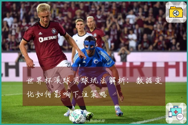 世界杯滚球买球玩法解析：数据变化如何影响下注策略