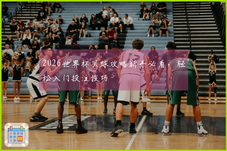 2026世界杯买球攻略新手必看，轻松入门投注技巧
