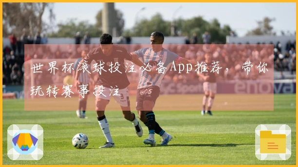 世界杯滚球投注必备App推荐，带你玩转赛事投注