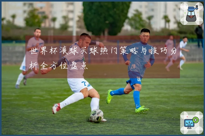 世界杯滚球买球热门策略与技巧分析全方位盘点