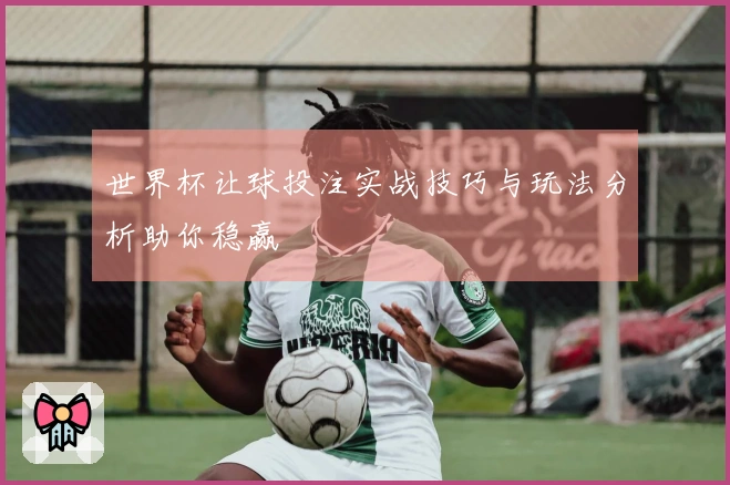世界杯让球投注实战技巧与玩法分析助你稳赢