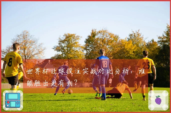 世界杯让球投注实战对比分析，谁能胜出更有利？