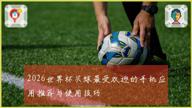 2026世界杯买球最受欢迎的手机应用推荐与使用技巧