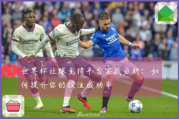 世界杯让球竞猜平台实战分析：如何提升你的投注成功率