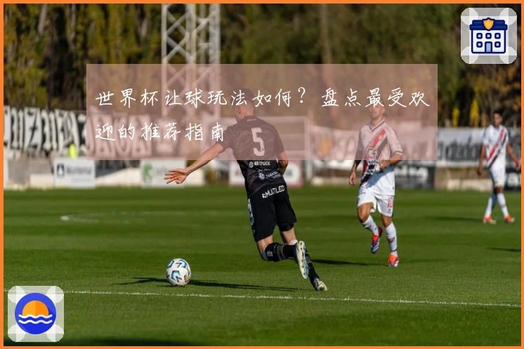 世界杯让球玩法如何？盘点最受欢迎的推荐指南