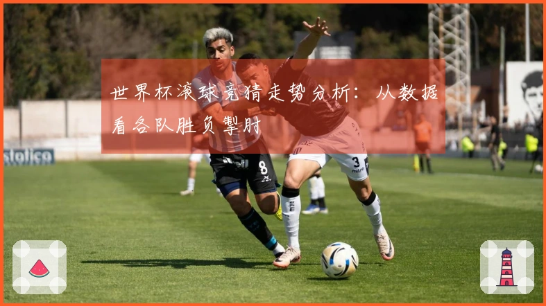 世界杯滚球竞猜走势分析：从数据看各队胜负掣肘