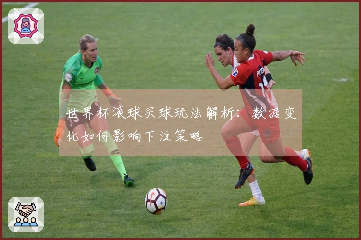世界杯滚球买球玩法解析：数据变化如何影响下注策略