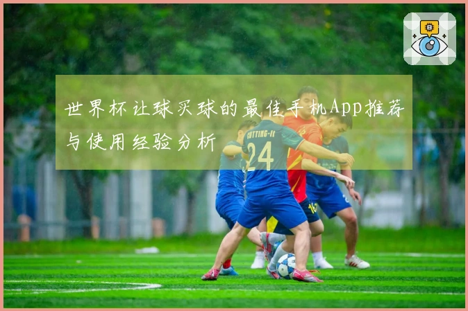 世界杯让球买球的最佳手机App推荐与使用经验分析