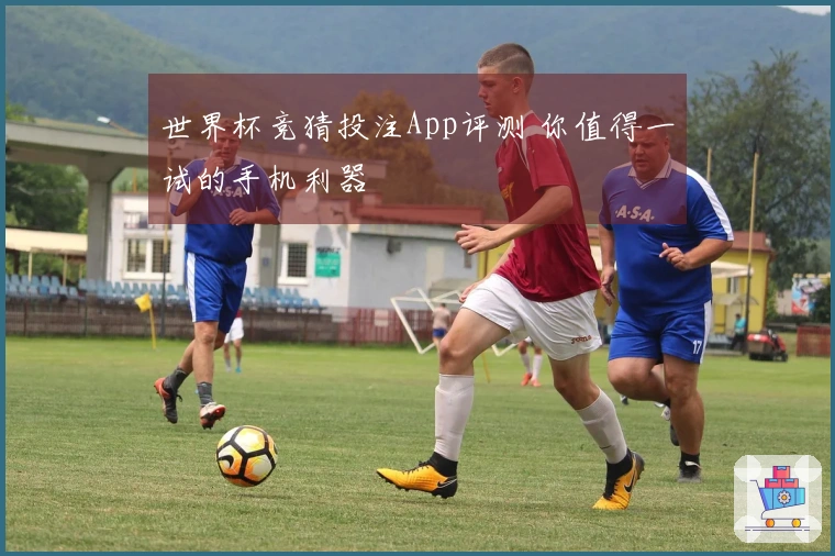 世界杯竞猜投注App评测 你值得一试的手机利器