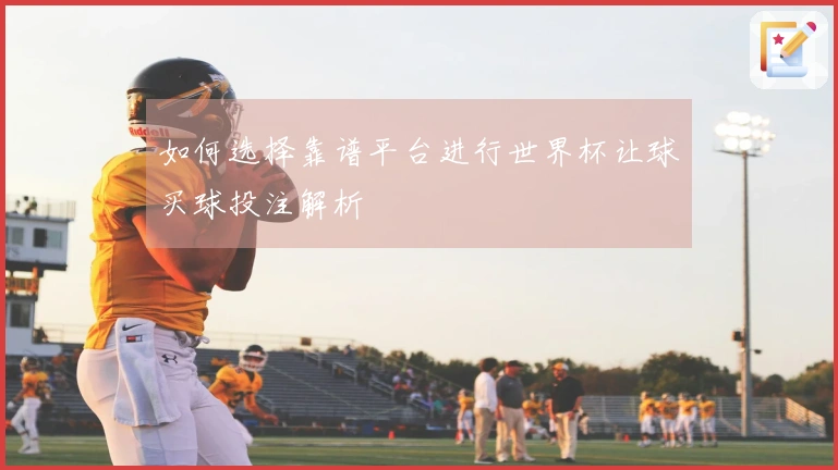 如何选择靠谱平台进行世界杯让球买球投注解析