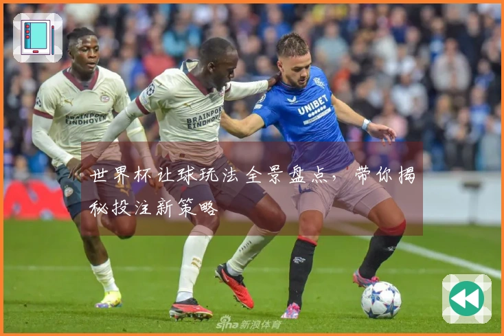 世界杯让球玩法全景盘点，带你揭秘投注新策略