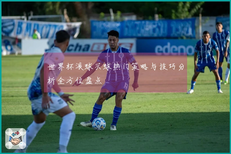 世界杯滚球买球热门策略与技巧分析全方位盘点