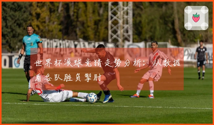 世界杯滚球竞猜走势分析：从数据看各队胜负掣肘