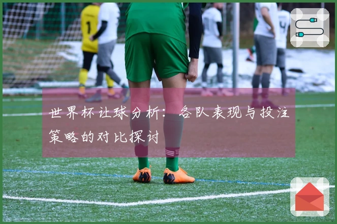 世界杯让球分析：各队表现与投注策略的对比探讨