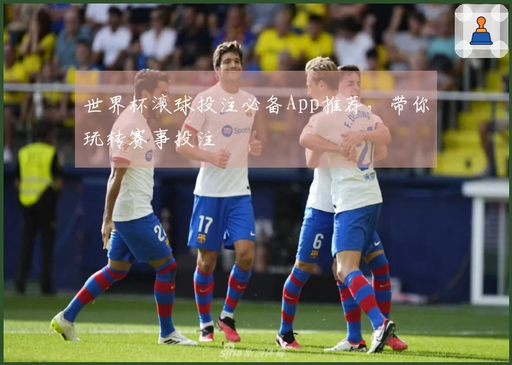 世界杯滚球投注必备App推荐，带你玩转赛事投注
