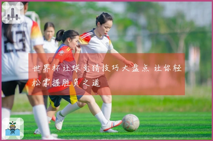 世界杯让球竞猜技巧大盘点 让你轻松掌握胜负之道