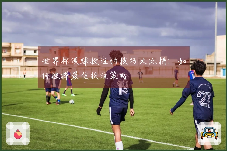 世界杯滚球投注的技巧大比拼：如何选择最佳投注策略