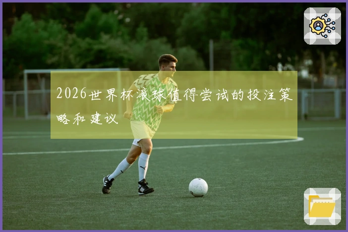 2026世界杯滚球值得尝试的投注策略和建议