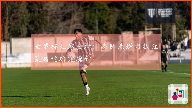 世界杯让球分析：各队表现与投注策略的对比探讨