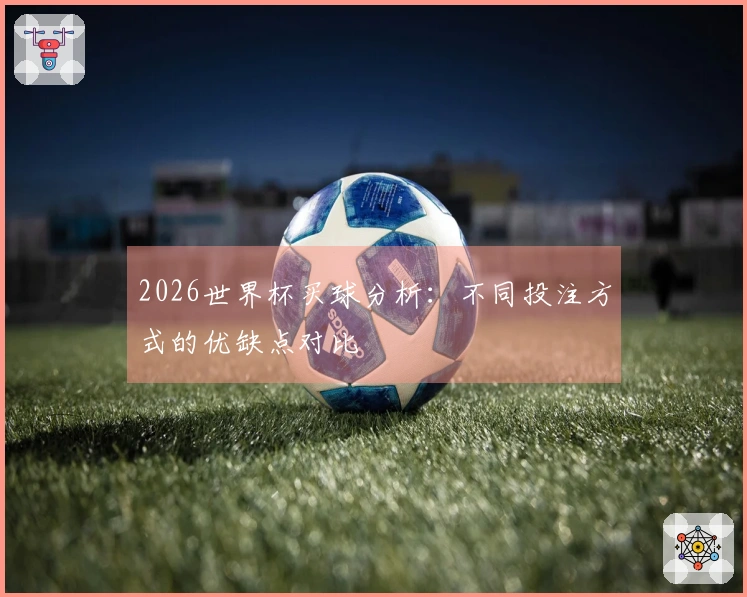 2026世界杯买球分析：不同投注方式的优缺点对比