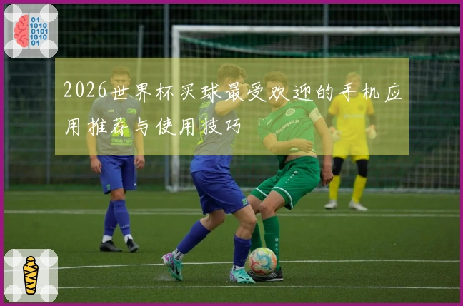 2026世界杯买球最受欢迎的手机应用推荐与使用技巧