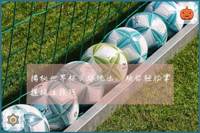 揭秘世界杯买球玩法，助你轻松掌握投注技巧