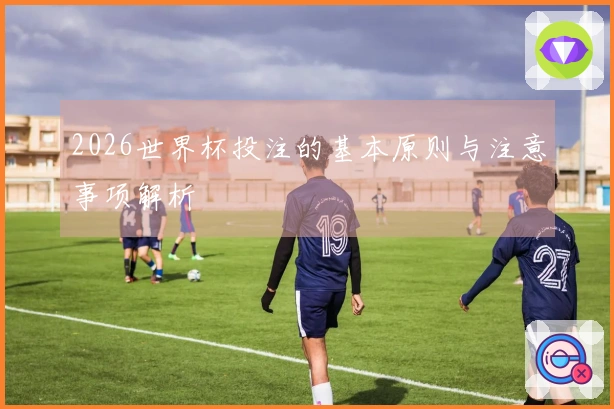 2026世界杯投注的基本原则与注意事项解析
