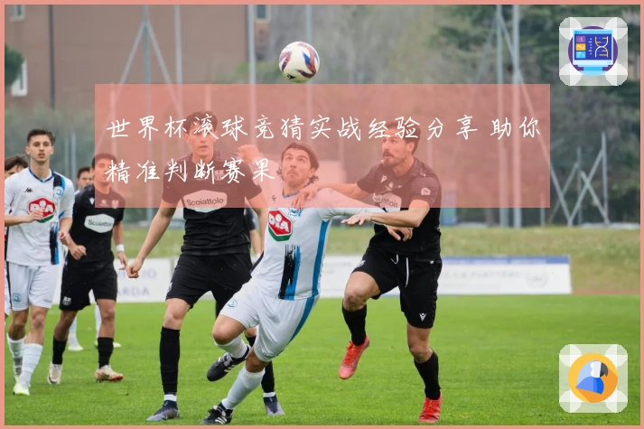世界杯滚球竞猜实战经验分享 助你精准判断赛果