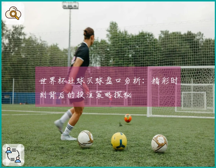 世界杯让球买球盘口分析：精彩时刻背后的投注策略探秘