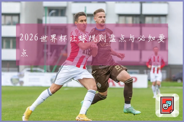 2026世界杯让球规则盘点与必知要点