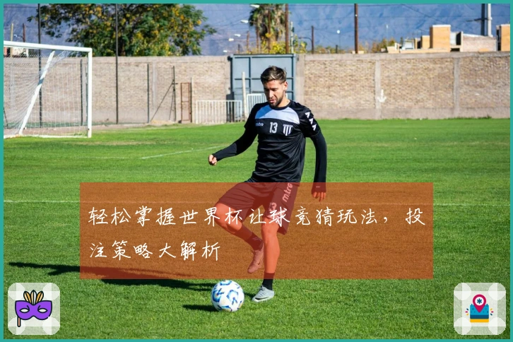 轻松掌握世界杯让球竞猜玩法，投注策略大解析